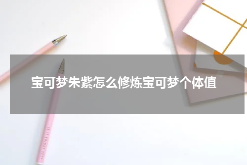 宝可梦朱紫怎么修炼宝可梦个体值