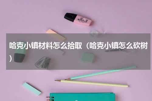 哈克小镇材料怎么拾取（哈克小镇怎么砍树）