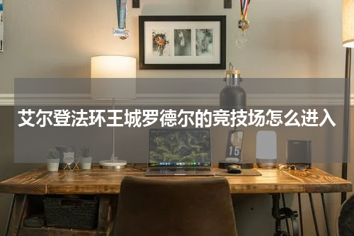 艾尔登法环王城罗德尔的竞技场怎么进入