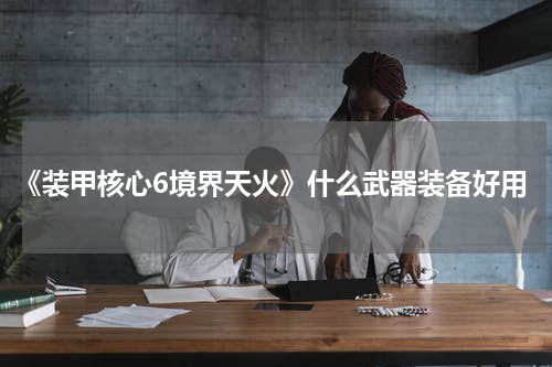 《装甲核心6境界天火》什么武器装备好用