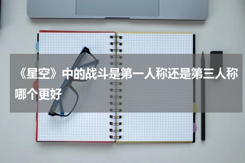 《星空》中的战斗是第一人称还是第三人称哪个更好