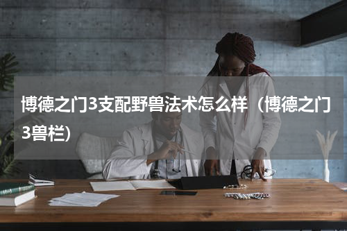 博德之门3支配野兽法术怎么样（博德之门3兽栏）