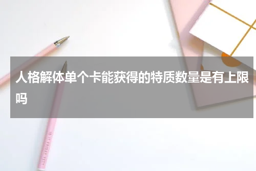 人格解体单个卡能获得的特质数量是有上限吗