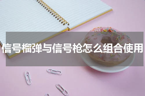 信号榴弹与信号枪怎么组合使用