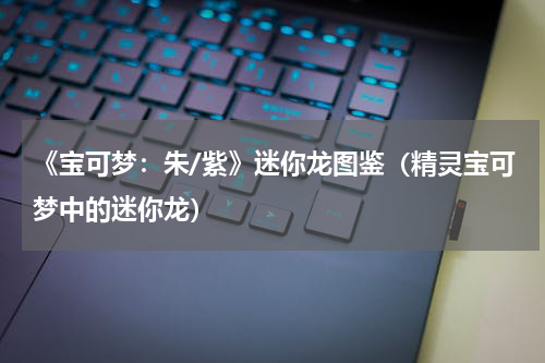 《宝可梦:朱/紫》迷你龙图鉴(精灵宝可梦中的迷你龙)