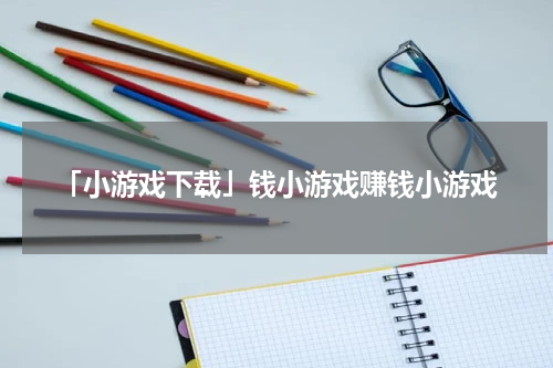 「小游戏下载」钱小游戏赚钱小游戏
