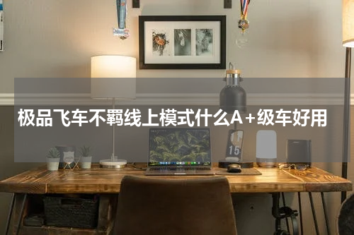 极品飞车不羁线上模式什么A+级车好用