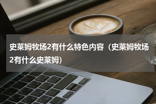 史莱姆牧场2有什么特色内容（史莱姆牧场2有什么史莱姆）