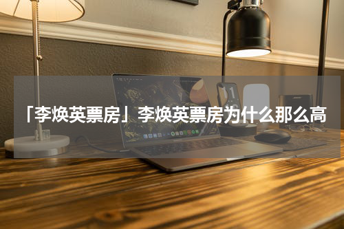 「李焕英票房」李焕英票房为什么那么高