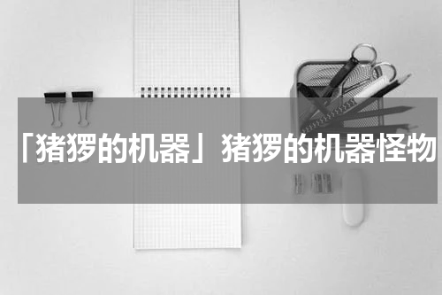 「猪猡的机器」猪猡的机器怪物