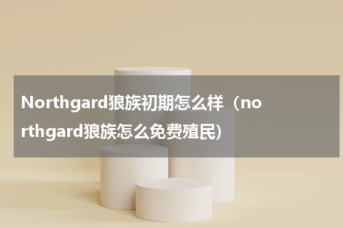 Northgard狼族初期怎么样（northgard狼族怎么免费殖民）