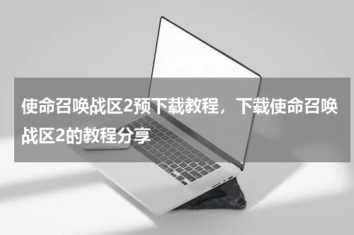 使命召唤战区2预下载教程,下载使命召唤战区2的教程分享