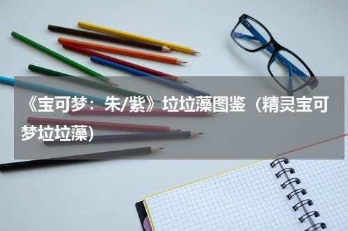 《宝可梦:朱/紫》垃垃藻图鉴(精灵宝可梦垃垃藻)