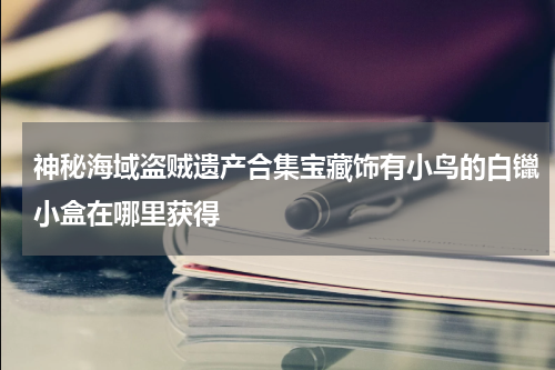 神秘海域盗贼遗产合集宝藏饰有小鸟的白镴小盒在哪里获得
