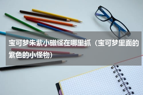 宝可梦朱紫小磁怪在哪里抓(宝可梦里面的紫色的小怪物)