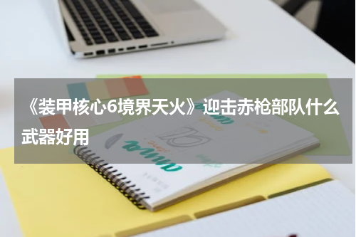 《装甲核心6境界天火》迎击赤枪部队什么武器好用