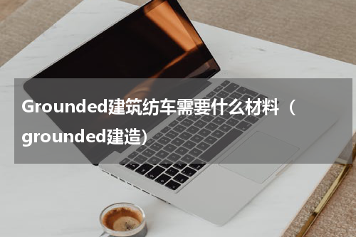 Grounded建筑纺车需要什么材料（grounded建造）