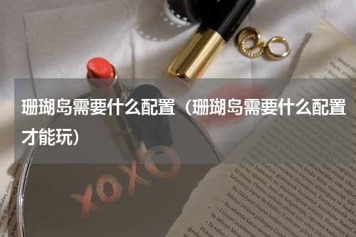 珊瑚岛需要什么配置（珊瑚岛需要什么配置才能玩）