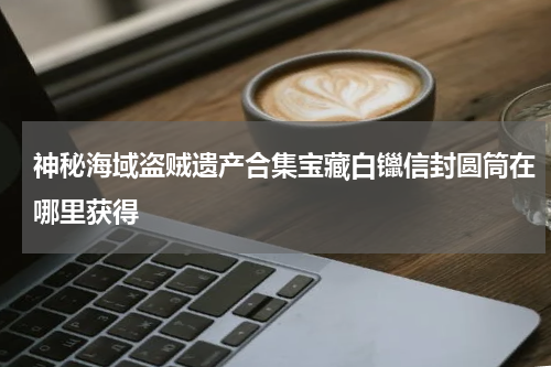 神秘海域盗贼遗产合集宝藏白镴信封圆筒在哪里获得