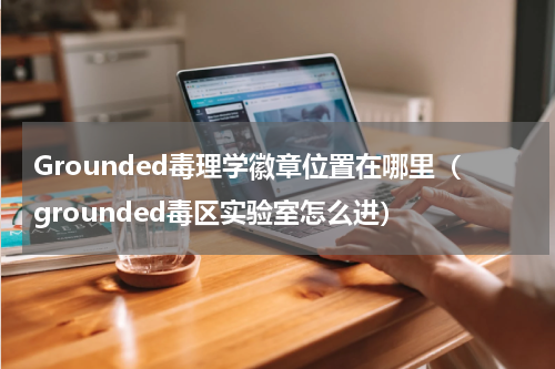 Grounded毒理学徽章位置在哪里（grounded毒区实验室怎么进）
