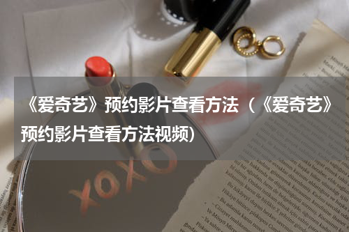 《爱奇艺》预约影片查看方法（《爱奇艺》预约影片查看方法视频）