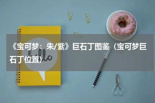 《宝可梦：朱/紫》巨石丁图鉴（宝可梦巨石丁位置）