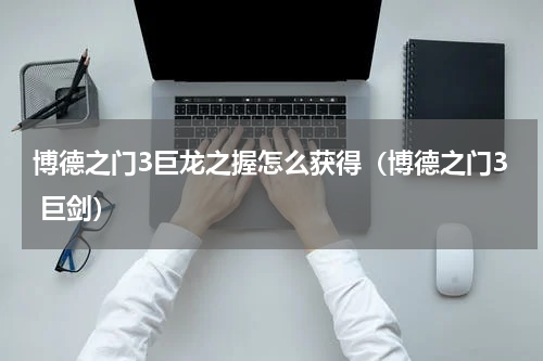 博德之门3巨龙之握怎么获得（博德之门3 巨剑）