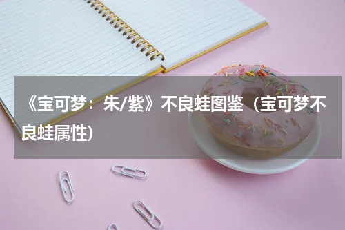 《宝可梦：朱/紫》不良蛙图鉴（宝可梦不良蛙属性）