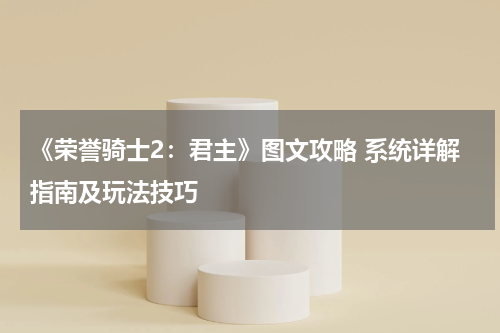 《荣誉骑士2：君主》图文攻略 系统详解指南及玩法技巧