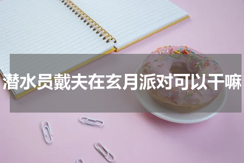 潜水员戴夫在玄月派对可以干嘛