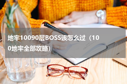地牢10090层BOSS该怎么过（100地牢全部攻略）