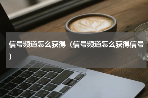 信号频道怎么获得（信号频道怎么获得信号）