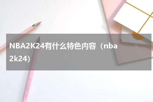 NBA2K24有什么特色内容（nba 2k24）