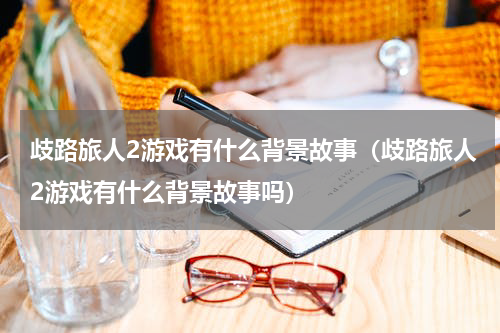 歧路旅人2游戏有什么背景故事（歧路旅人2游戏有什么背景故事吗）