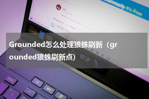Grounded怎么处理狼蛛刷新（grounded狼蛛刷新点）