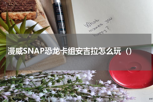漫威SNAP恐龙卡组安吉拉怎么玩（）