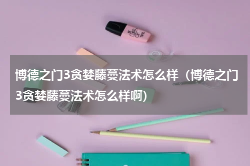 博德之门3贪婪藤蔓法术怎么样（博德之门3贪婪藤蔓法术怎么样啊）