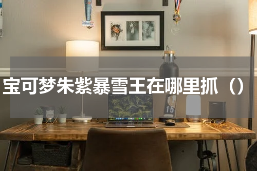 宝可梦朱紫暴雪王在哪里抓（）