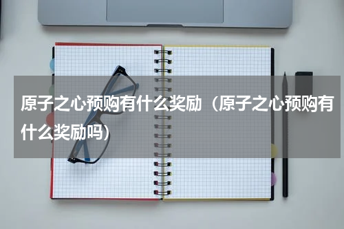 原子之心预购有什么奖励（原子之心预购有什么奖励吗）