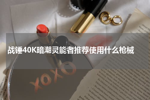 战锤40K暗潮灵能者推荐使用什么枪械