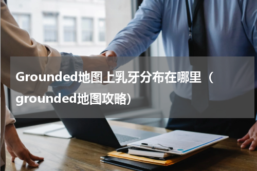 Grounded地图上乳牙分布在哪里（grounded地图攻略）