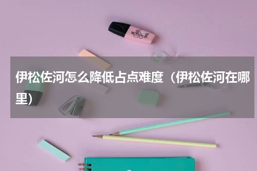伊松佐河怎么降低占点难度（伊松佐河在哪里）