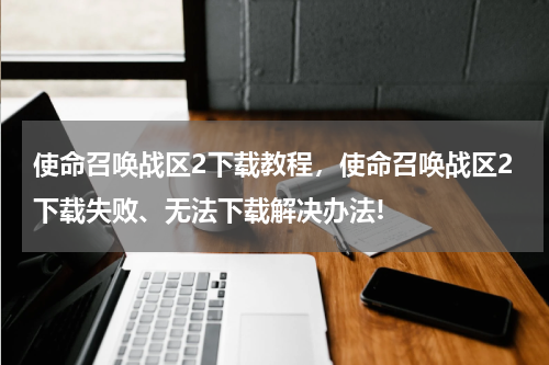 使命召唤战区2下载教程,使命召唤战区2下载失败、无法下载解决办法!