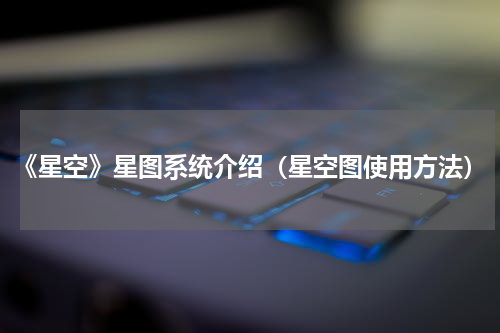 《星空》星图系统介绍（星空图使用方法）