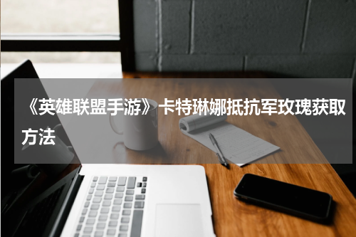 《英雄联盟手游》卡特琳娜抵抗军玫瑰获取方法