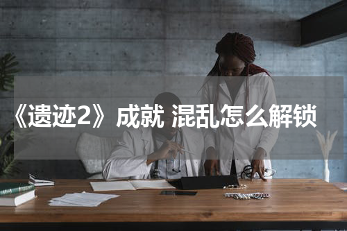 《遗迹2》成就 混乱怎么解锁