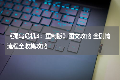 《孤岛危机3：重制版》图文攻略 全剧情流程全收集攻略