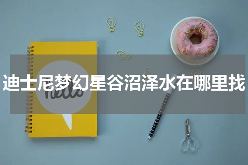 迪士尼梦幻星谷沼泽水在哪里找