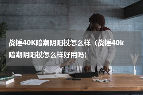 战锤40K暗潮阴阳杖怎么样（战锤40k暗潮阴阳杖怎么样好用吗）