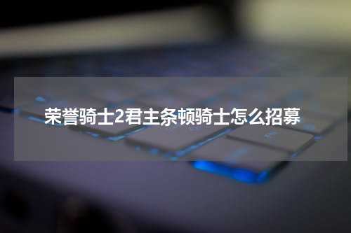 荣誉骑士2君主条顿骑士怎么招募